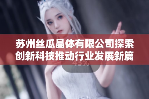 苏州丝瓜晶体有限公司探索创新科技推动行业发展新篇章