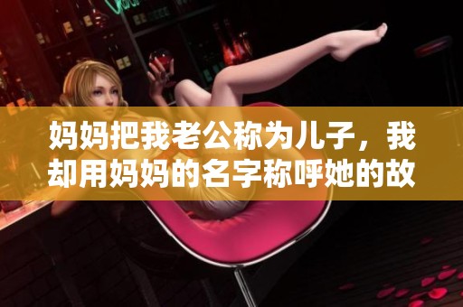 妈妈把我老公称为儿子，我却用妈妈的名字称呼她的故事