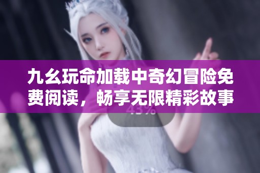九幺玩命加载中奇幻冒险免费阅读，畅享无限精彩故事体验