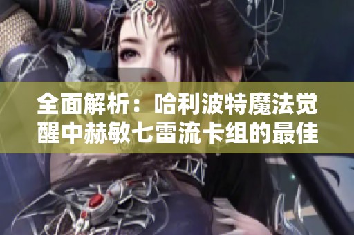 全面解析：哈利波特魔法觉醒中赫敏七雷流卡组的最佳策略与推荐方法