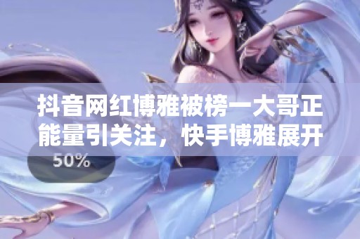 抖音网红博雅被榜一大哥正能量引关注，快手博雅展开新故事