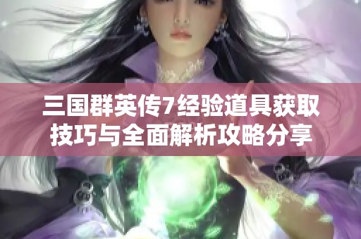 三国群英传7经验道具获取技巧与全面解析攻略分享