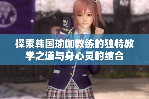 探索韩国瑜伽教练的独特教学之道与身心灵的结合