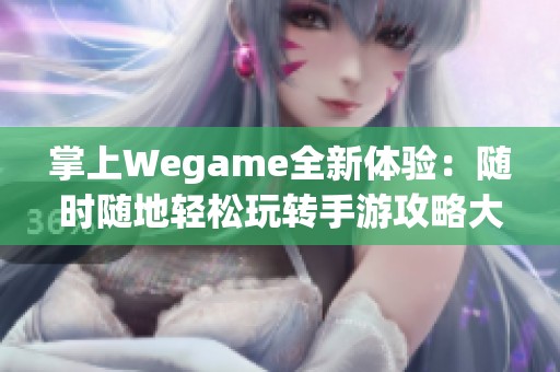掌上Wegame全新体验：随时随地轻松玩转手游攻略大揭秘