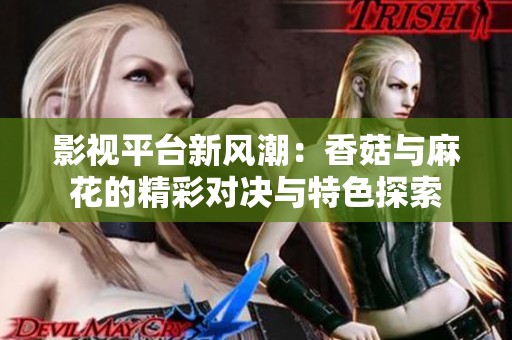 影视平台新风潮：香菇与麻花的精彩对决与特色探索