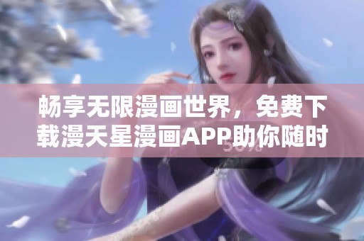 畅享无限漫画世界，免费下载漫天星漫画APP助你随时阅读！
