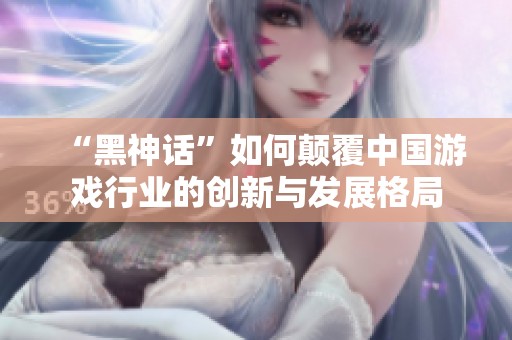 “黑神话”如何颠覆中国游戏行业的创新与发展格局