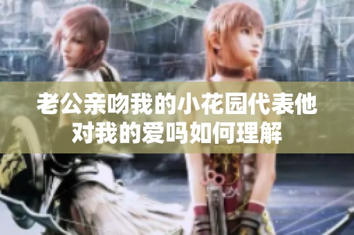 老公亲吻我的小花园代表他对我的爱吗如何理解
