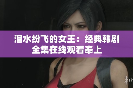 泪水纷飞的女王：经典韩剧全集在线观看奉上
