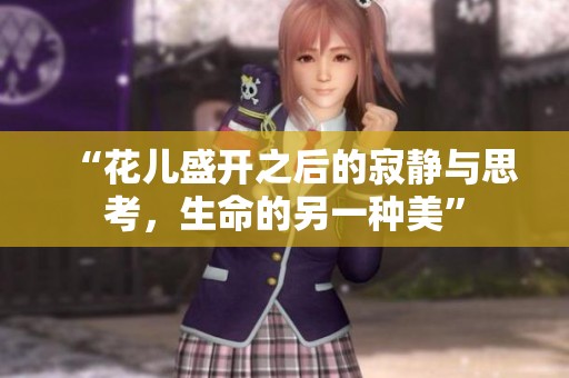 “花儿盛开之后的寂静与思考，生命的另一种美”