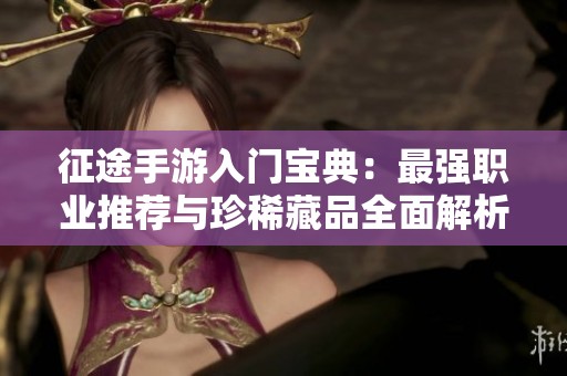 征途手游入门宝典：最强职业推荐与珍稀藏品全面解析
