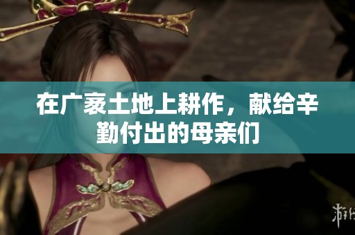 在广袤土地上耕作，献给辛勤付出的母亲们