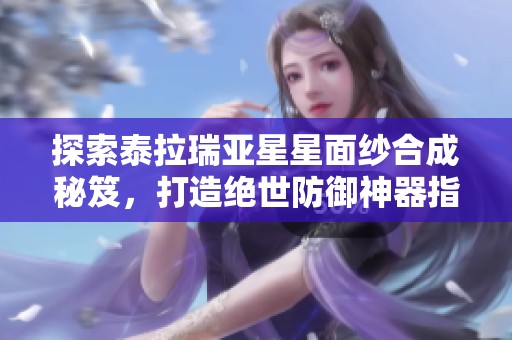 探索泰拉瑞亚星星面纱合成秘笈，打造绝世防御神器指南