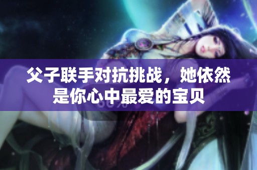 父子联手对抗挑战，她依然是你心中最爱的宝贝