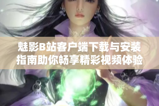 魅影B站客户端下载与安装指南助你畅享精彩视频体验