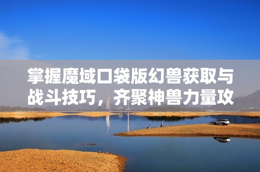 掌握魔域口袋版幻兽获取与战斗技巧，齐聚神兽力量攻略揭秘