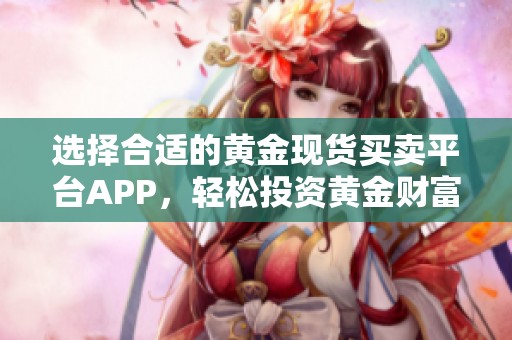 选择合适的黄金现货买卖平台APP，轻松投资黄金财富