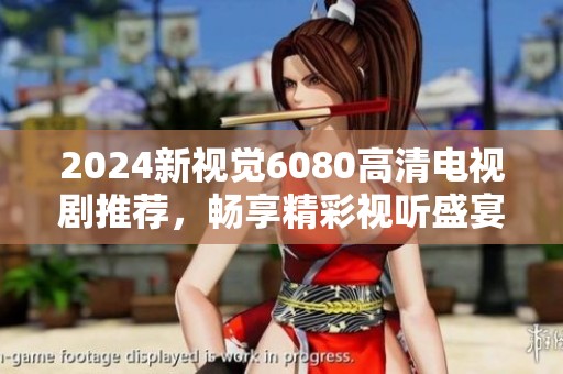 2024新视觉6080高清电视剧推荐，畅享精彩视听盛宴