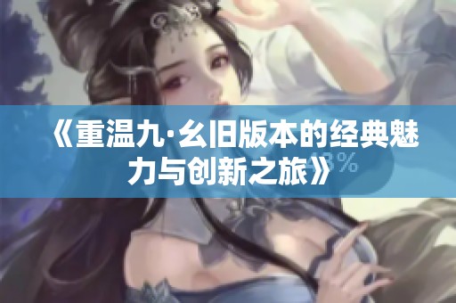 《重温九·幺旧版本的经典魅力与创新之旅》