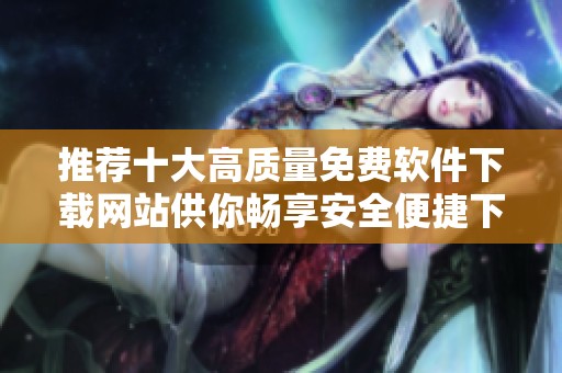 推荐十大高质量免费软件下载网站供你畅享安全便捷下载体验