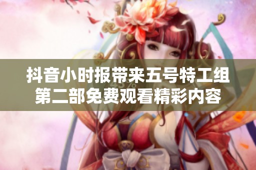 抖音小时报带来五号特工组第二部免费观看精彩内容