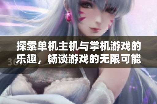 探索单机主机与掌机游戏的乐趣，畅谈游戏的无限可能性