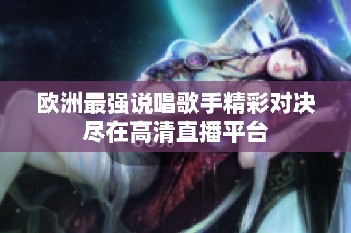 欧洲最强说唱歌手精彩对决尽在高清直播平台