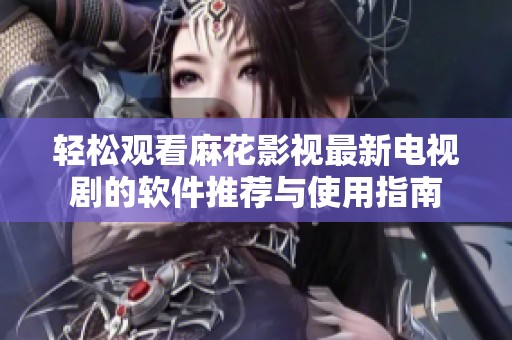 轻松观看麻花影视最新电视剧的软件推荐与使用指南
