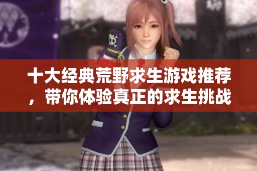 十大经典荒野求生游戏推荐，带你体验真正的求生挑战之旅