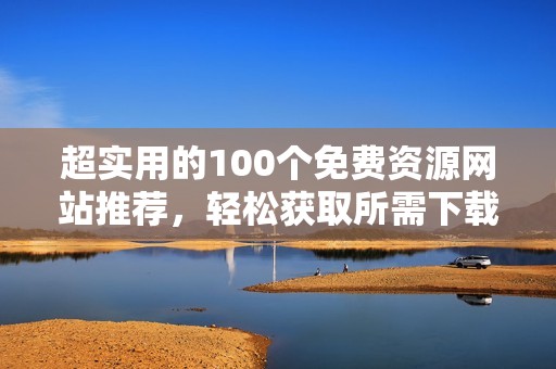 超实用的100个免费资源网站推荐，轻松获取所需下载内容