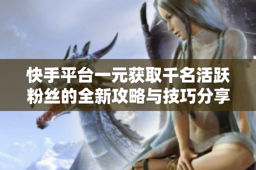 快手平台一元获取千名活跃粉丝的全新攻略与技巧分享