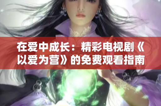 在爱中成长：精彩电视剧《以爱为营》的免费观看指南
