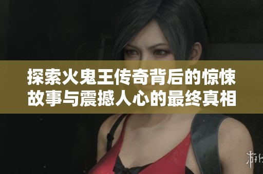探索火鬼王传奇背后的惊悚故事与震撼人心的最终真相揭秘