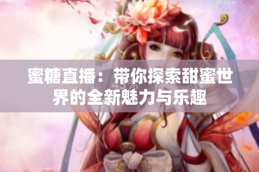 蜜糖直播：带你探索甜蜜世界的全新魅力与乐趣