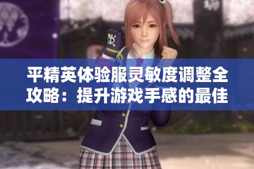 平精英体验服灵敏度调整全攻略：提升游戏手感的最佳技巧分享