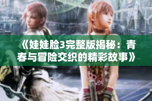 《娃娃脸3完整版揭秘：青春与冒险交织的精彩故事》