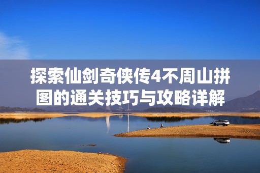 探索仙剑奇侠传4不周山拼图的通关技巧与攻略详解