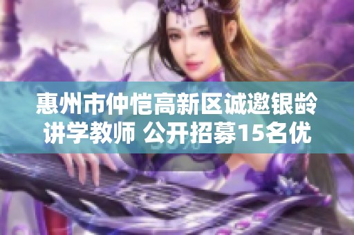 惠州市仲恺高新区诚邀银龄讲学教师 公开招募15名优秀人才