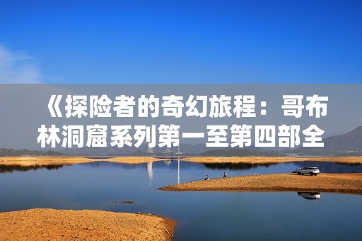 《探险者的奇幻旅程：哥布林洞窟系列第一至第四部全攻略》