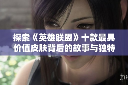 探索《英雄联盟》十款最具价值皮肤背后的故事与独特魅力