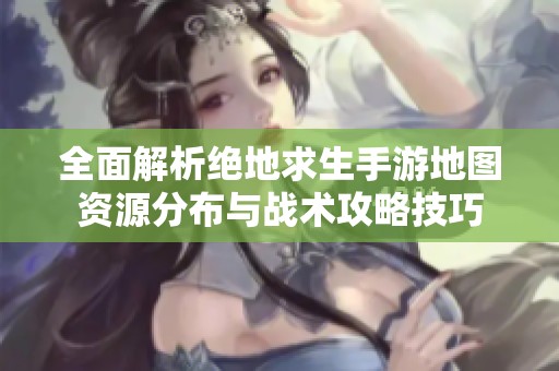 全面解析绝地求生手游地图资源分布与战术攻略技巧