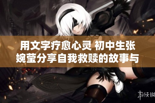 用文字疗愈心灵 初中生张婉莹分享自我救赎的故事与秘籍