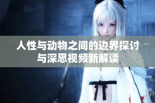 人性与动物之间的边界探讨与深思视频新解读