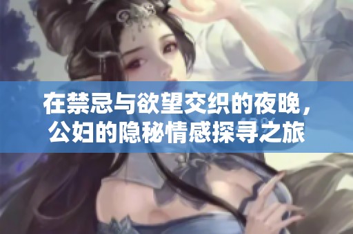 在禁忌与欲望交织的夜晚，公妇的隐秘情感探寻之旅