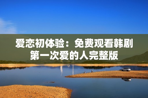 爱恋初体验：免费观看韩剧第一次爱的人完整版