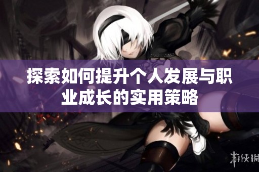 探索如何提升个人发展与职业成长的实用策略