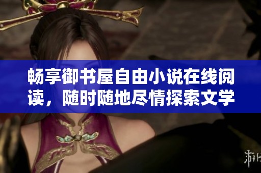 畅享御书屋自由小说在线阅读，随时随地尽情探索文学世界