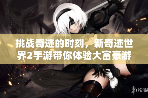 挑战奇迹的时刻，新奇迹世界2手游带你体验大富豪游戏的精彩乐趣