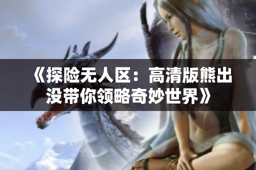 《探险无人区：高清版熊出没带你领略奇妙世界》