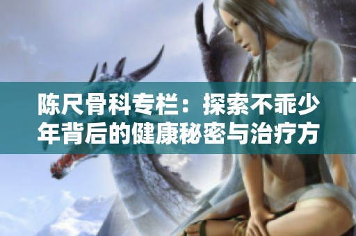 陈尺骨科专栏：探索不乖少年背后的健康秘密与治疗方案